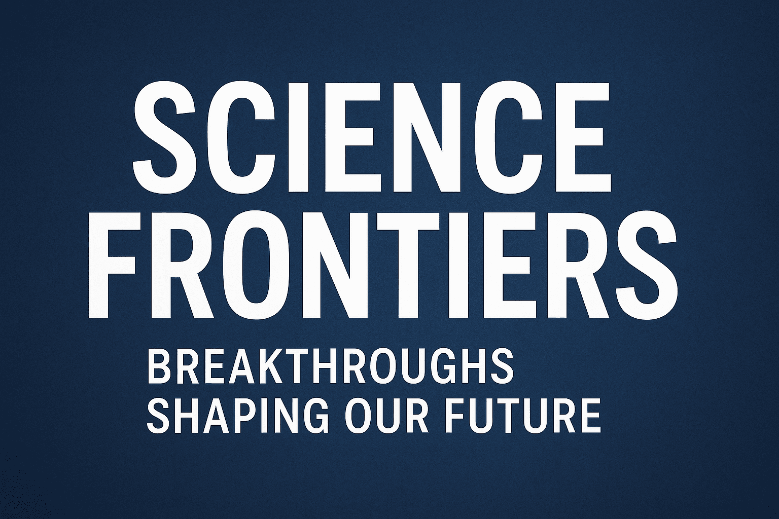 Science Frontiers: Breakthroughs Shaping Health, Climate, Space, and Technology Science Frontiers: Breakthroughs Shaping Health, Climate, Space, and Technology